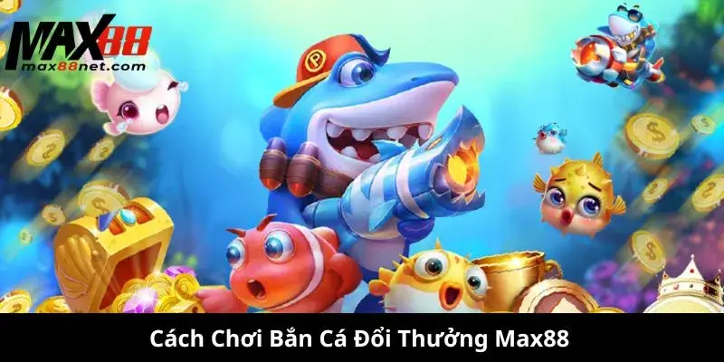 Cách Chơi Bắn Cá Đổi Thưởng Max88