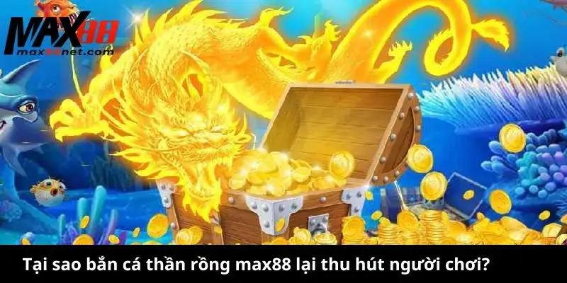 Tại sao bắn cá thần rồng max88 lại thu hút người chơi?